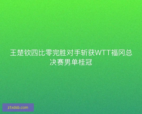 王楚钦四比零完胜对手斩获WTT福冈总决赛男单桂冠