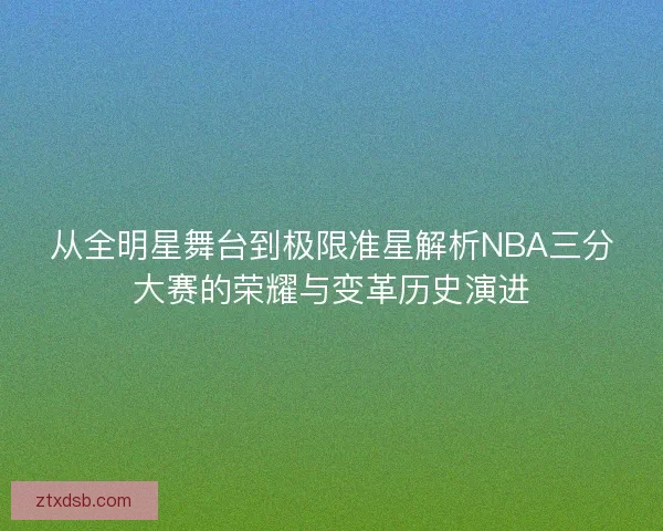 从全明星舞台到极限准星解析NBA三分大赛的荣耀与变革历史演进